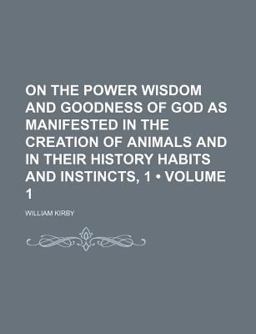 On the Power, Wisdom and Goodness of God As Manifested in the Creation of Animals and in Their History, Habits and Instincts