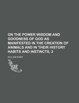 On the Power Wisdom and Goodness of God As Manifested in the Creation of Animals and in Their History Habits and Instincts