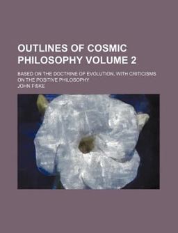 Outlines of Cosmic Philosophy; Based on the Doctrine of Evolution, with Criticisms on the Positive Philosophy