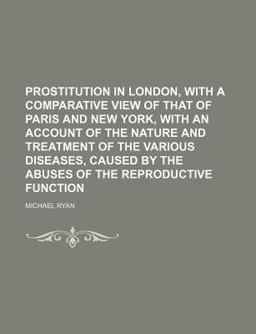Prostitution in London, with a Comparative View of That of Paris and New York, with an Account of the Nature and Treatment of the Various