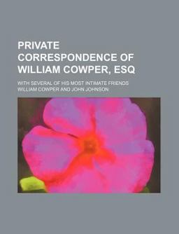 Private Correspondence of William Cowper, Esq; with Several of His Most Intimate Friends