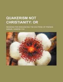 Quakerism Not Christianity; or Reasons for Renouncing the Doctrine of Friends Quakerism Not Christianity; or Reasons for Renouncing the Doctrine of Friends