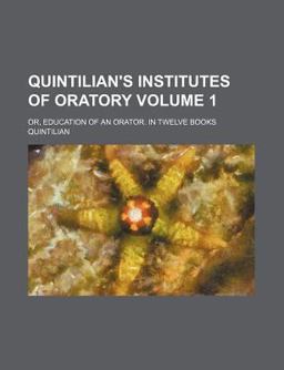 Quintilian's Institutes of Oratory; or, Education of an Orator in Twelve Books Quintilian's Institutes of Oratory; or, Education of an Orator in Twelve Books