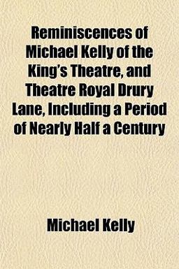 Reminiscences of Michael Kelly of the King's Theatre, and Theatre Royal Drury Lane, Including a Period of Nearly Half a Century