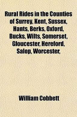 Rural Rides in the Counties of Surrey, Kent, Sussex, Hants, Berks, Oxford, Bucks, Wilts, Somerset, Gloucester, Hereford, Salop, Worcester