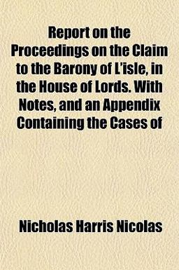 Report on the Proceedings on the Claim to the Barony of L'Isle, in the House of Lords with Notes, and an Appendix Containing the Cases Of