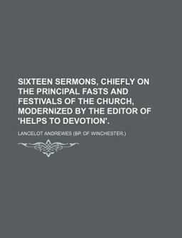 Sixteen Sermons, Chiefly on the Principal Fasts and Festivals of the Church, Modernized by the Editor of 'Helps to Devotion'