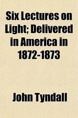 Six Lectures on Light; Delivered in America In 1872-1873