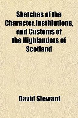 Sketches of the Character, Institiutions, and Customs of the Highlanders of Scotland Sketches of the Character, Institiutions, and Customs of the Highlanders of Scotland