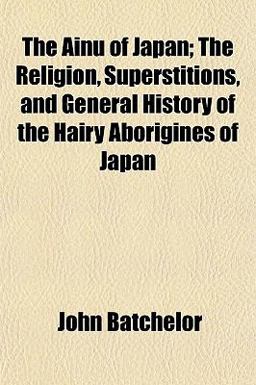 The Ainu of Japan; the Religion, Superstitions, and General History of the Hairy Aborigines of Japan