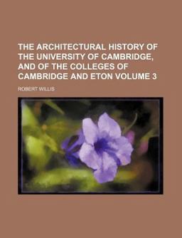 The Architectural History of the University of Cambridge, and of the Colleges of Cambridge and Eton