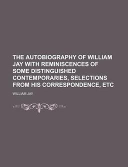 The Autobiography of William Jay with Reminiscences of Some Distinguished Contemporaries, Selections from His Correspondence, Etc
