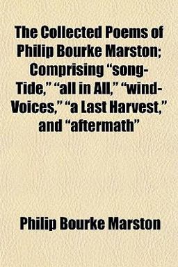 The Collected Poems of Philip Bourke Marston; Comprising Song-Tide, All in All, Wind-Voices, A Last Harvest, and Aftermath