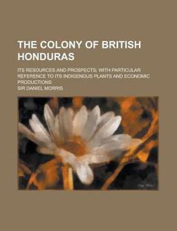 The Colony of British Honduras; Its Resources and Prospects; with Particular Reference to Its Indigenous Plants and Economic Productions