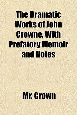 The Dramatic Works of John Crowne, with Prefatory Memoir and Notes