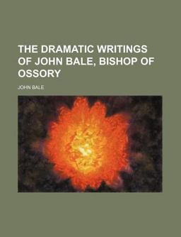 The Dramatic Writings of John Bale, Bishop of Ossory The Dramatic Writings of John Bale, Bishop of Ossory