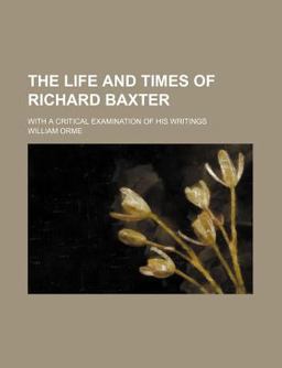 The Life and Times of Richard Baxter; with a Critical Examination of His Writings