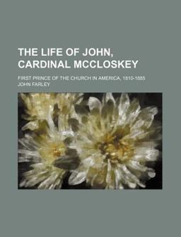 The Life of John, Cardinal Mccloskey; First Prince of the Church in America, 1810-1885