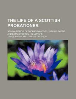 The Life of a Scottish Probationer; Being a Memoir of Thomas Davidson, with His Poems and Extracts from His Letters