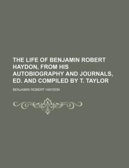The Life of Benjamin Robert Haydon, from His Autobiography and Journals, Ed and Compiled by T Taylor