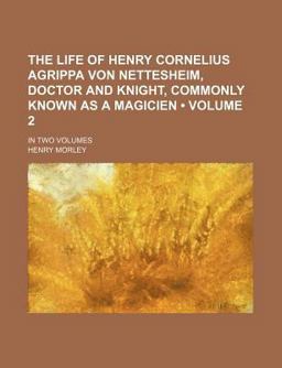 The Life of Henry Cornelius Agrippa Von Nettesheim, Doctor and Knight, Commonly Known As a Magicien; In