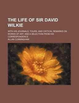 The Life of Sir David Wilkie; with His Journals, Tours, and Critical Remarks on Works of Art; and a Selection from His Correspondence