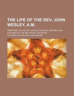 The Life of the Rev John Wesley, a M; Sometime Fellow of Lincoln College, Oxford, and Founder of the Methodist Societies