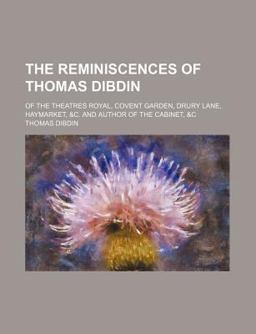 The Reminiscences of Thomas Dibdin; of the Theatres Royal, Covent Garden, Drury Lane, Haymarket