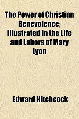 The Power of Christian Benevolence; Illustrated in the Life and Labors of Mary Lyon The Power of Christian Benevolence; Illustrated in the Life and Labors of Mary Lyon
