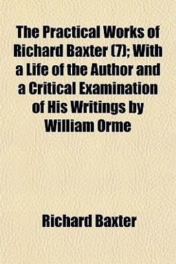 The Practical Works of Richard Baxter; with a Life of the Author and a Critical Examination of His Writings by William Orme