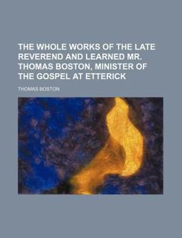The Whole Works of the Late Reverend and Learned Mr Thomas Boston, Minister of the Gospel at Etterick
