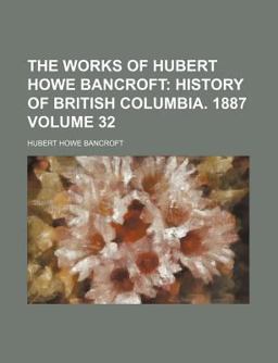 The Works of Hubert Howe Bancroft; History of British Columbia 1887