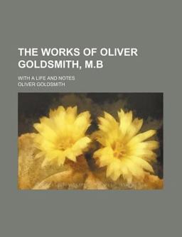 The Works of Oliver Goldsmith, M B; with a Life and Notes