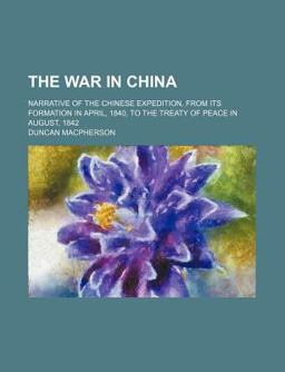 The War in China; Narrative of the Chinese Expedition, from Its Formation in April, 1840, to the Treaty of Peace in August 1842