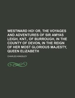 Westward Ho! or, the Voyages and Adventures of Sir Amyas Leigh, Knt , of Burrough, in the County of Devon, in the Reign of Her Most Glorious