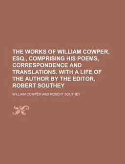 The Works of William Cowper, Esq , Comprising His Poems, Correspondence and Translations with a Life of the Author by the Editor, Robert