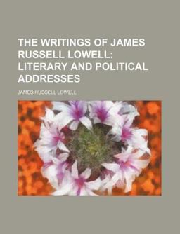 The Writings of James Russell Lowell; Literary and Political Addresses