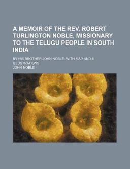 A Memoir of the Rev Robert Turlington Noble, Missionary to the Telugu People in South Indi A Memoir of the Rev Robert Turlington Noble, Missionary to the Telugu People in South Indi