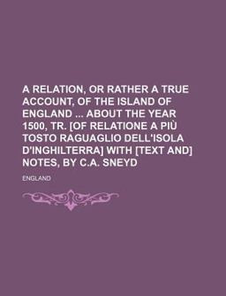A Relation, or Rather a True Account, of the Island of England about the Year 1500, Tr [of Relatione a Piã¹ Tosto Raguaglio Dell'Isol