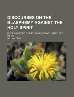 Discourses on the Blasphemy Against the Holy Spirit; Divine Influence and Its Connexion with Instituted Means