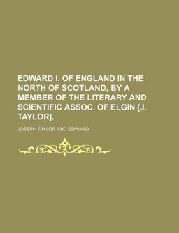 Edward I of England in the North of Scotland, by a Member of the Literary and Scientific Assoc of Elgin [J Taylor]