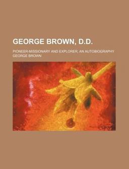George Brown, D D; Pioneer-Missionary and Explorer, an Autobiography