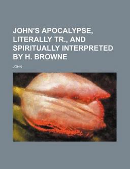 John's Apocalypse, Literally Tr , and Spiritually Interpreted by H Browne