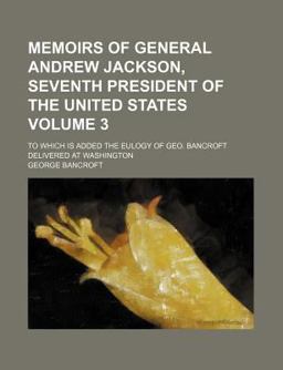 Memoirs of General Andrew Jackson, Seventh President of the United States; to Which Is Added the Eulogy of Geo Bancroft Delivered at Washington Memoirs of General Andrew Jackson, Seventh President of the United States; to Which Is Added the Eulogy of Geo Bancroft Delivered at Washington