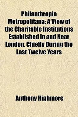 Philanthropia Metropolitana; a View of the Charitable Institutions Established in and near London, Chiefly During the Last Twelve Years