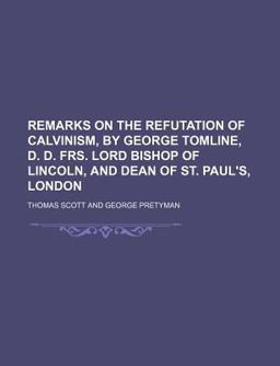 Remarks on the Refutation of Calvinism, by George Tomline, D D Frs Lord Bishop of Lincoln, and Dean of St Paul's, London