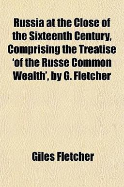 Russia at the Close of the Sixteenth Century, Comprising the Treatise 'of the Russe Common Wealth', by G Fletcher