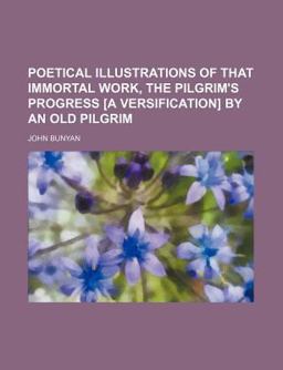 Poetical Illustrations of That Immortal Work, the Pilgrim's Progress [A Versification] by an Old Pilgrim