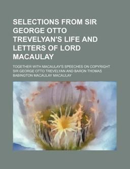 Selections from Sir George Otto Trevelyan's Life and Letters of Lord Macaulay; Together with Macaulay's Speeches on Copyright