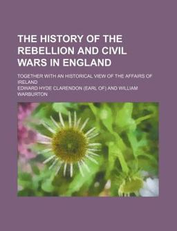 The History of the Rebellion and Civil Wars in England; Together with an Historical View of the Affairs of Ireland